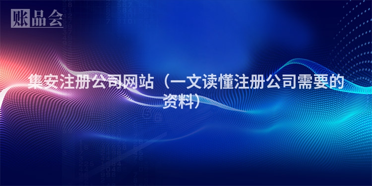 集安注册公司网站（一文读懂注册公司需要的资料）