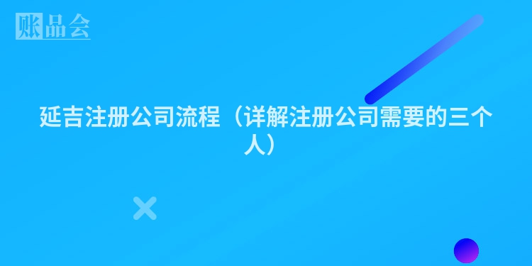 延吉注册公司流程（详解注册公司需要的三个人）