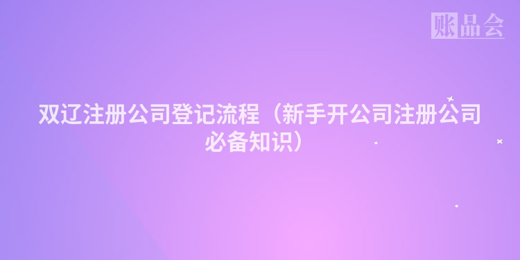 双辽注册公司登记流程（新手开公司注册公司必备知识）