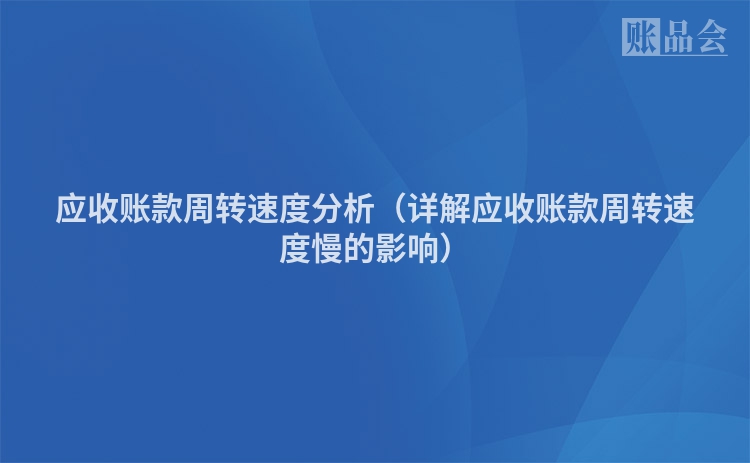 应收账款周转速度分析（详解应收账款周转速度慢的影响）