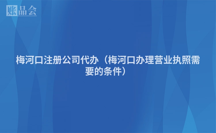 梅河口注册公司代办（梅河口办理营业执照需要的条件）