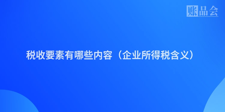 税收要素有哪些内容（企业所得税含义）