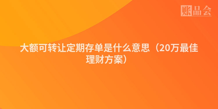 大额可转让定期存单是什么意思（20万最佳理财方案）