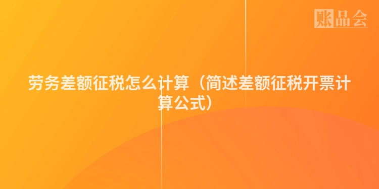 劳务差额征税怎么计算（简述差额征税开票计算公式）