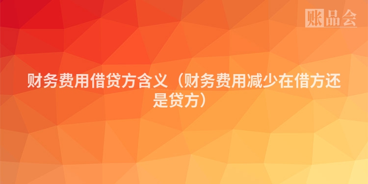 财务费用借贷方含义（财务费用减少在借方还是贷方）