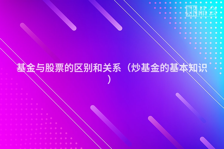 基金与股票的区别和关系（炒基金的基本知识）