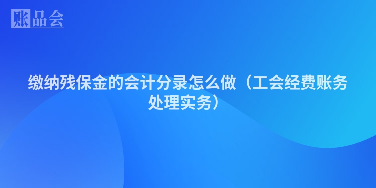 缴纳残保金的会计分录怎么做（工会经费账务处理实务）