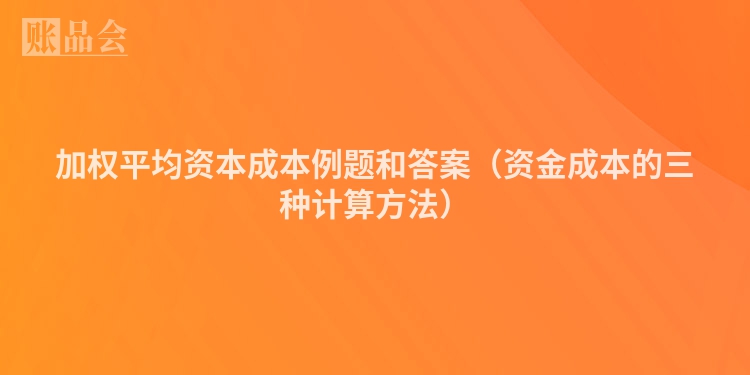 加权平均资本成本例题和答案（资金成本的三种计算方法）