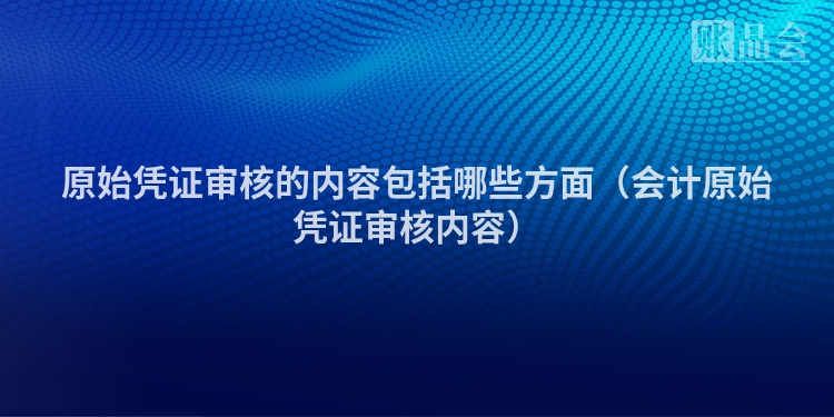 原始凭证审核的内容包括哪些方面（会计原始凭证审核内容）