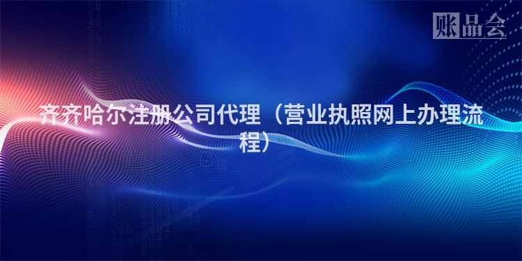 齐齐哈尔注册公司代理（营业执照网上办理流程）