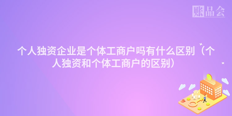 个人独资企业是个体工商户吗有什么区别（个人独资和个体工商户的区别）