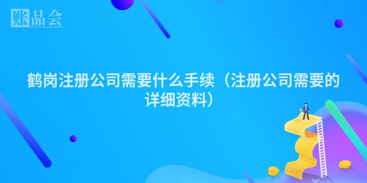 鹤岗注册公司需要什么手续(注册公司需要的详细资料)