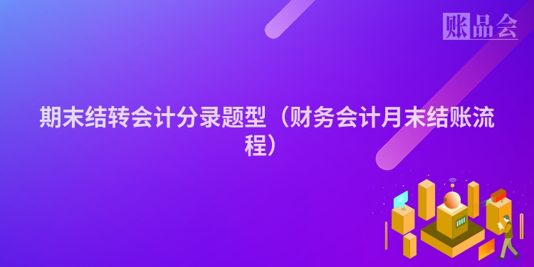 期末结转会计分录题型（财务会计月末结账流程）