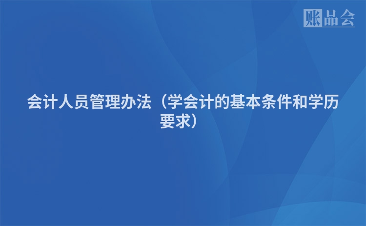 会计人员管理办法（学会计的基本条件和学历要求）