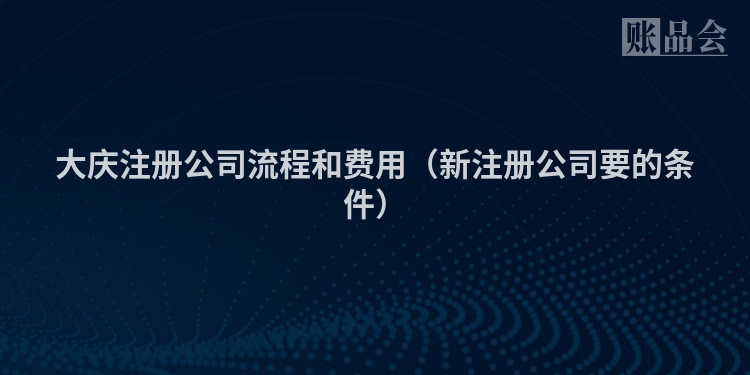 大庆注册公司流程和费用（新注册公司要的条件）
