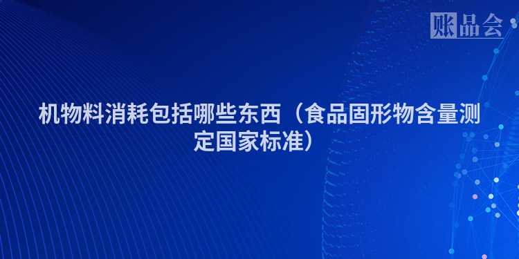 机物料消耗包括哪些东西（食品固形物含量测定国家标准）