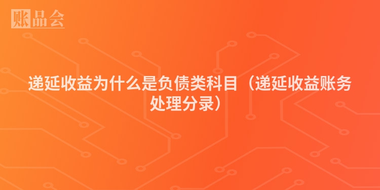 递延收益为什么是负债类科目（递延收益账务处理分录）