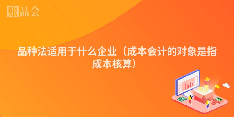 品种法适用于什么企业（成本会计的对象是指成本核算）