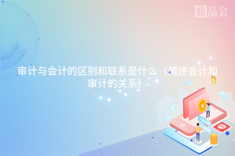 审计与会计的区别和联系是什么（简述会计和审计的关系）