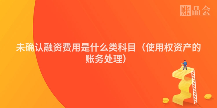 未确认融资费用是什么类科目（使用权资产的账务处理）