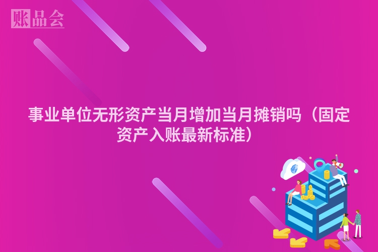 事业单位无形资产当月增加当月摊销吗（固定资产入账最新标准）