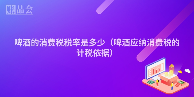 啤酒的消费税税率是多少（啤酒应纳消费税的计税依据）