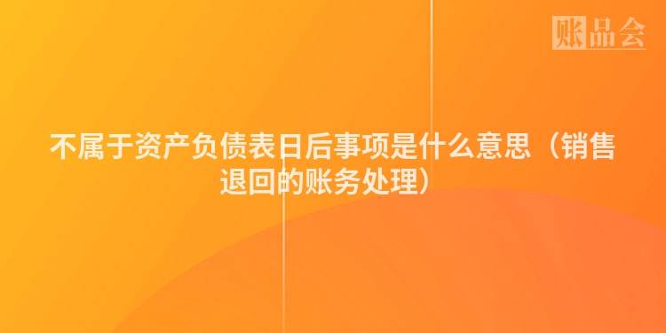 不属于资产负债表日后事项是什么意思（销售退回的账务处理）