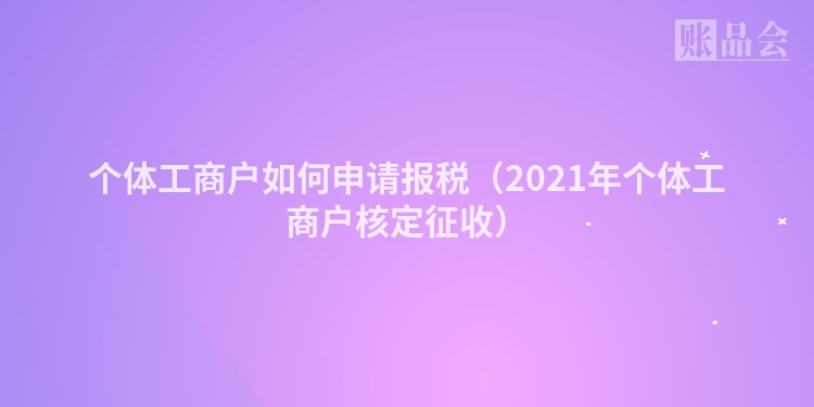个体工商户如何申请报税（2021年个体工商户核定征收）