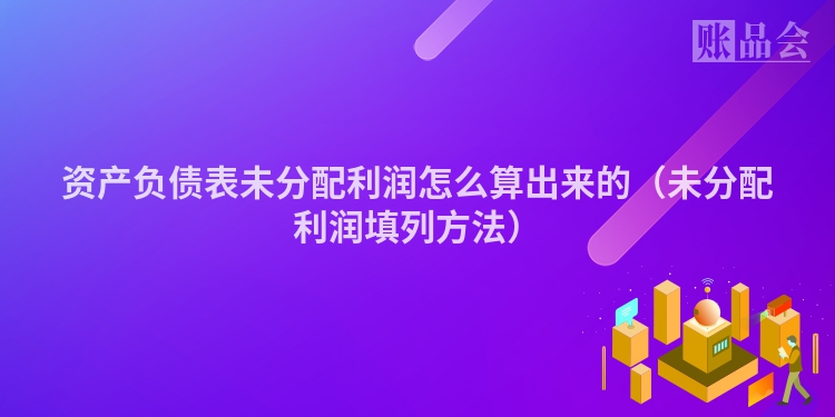 资产负债表未分配利润怎么算出来的（未分配利润填列方法）