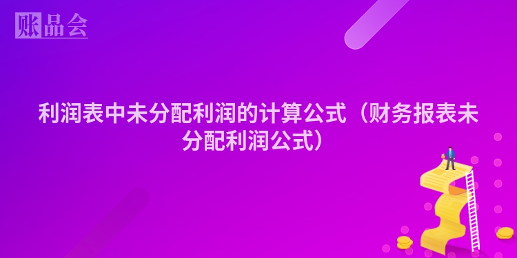 利润表中未分配利润的计算公式（财务报表未分配利润公式）