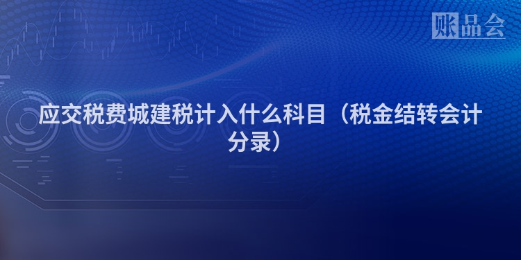 应交税费城建税计入什么科目（税金结转会计分录）