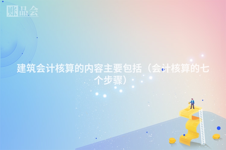 建筑会计核算的内容主要包括（会计核算的七个步骤）