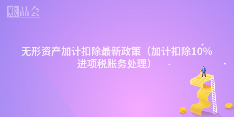 无形资产加计扣除最新政策（加计扣除10%进项税账务处理）