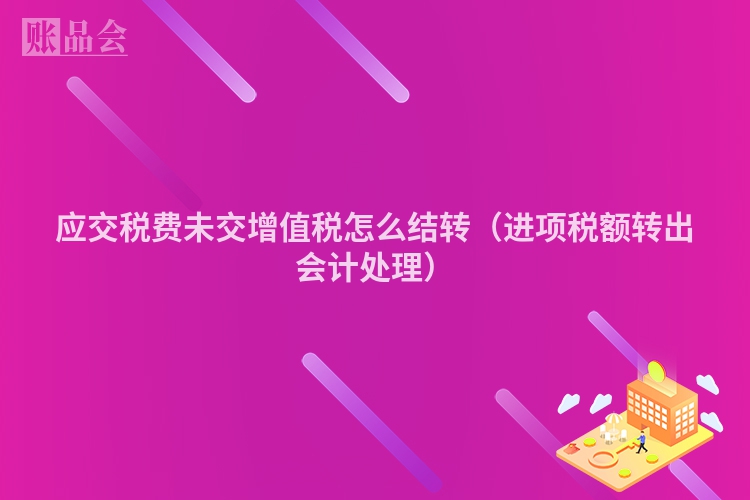 应交税费未交增值税怎么结转（进项税额转出会计处理）