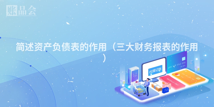 简述资产负债表的作用（三大财务报表的作用）