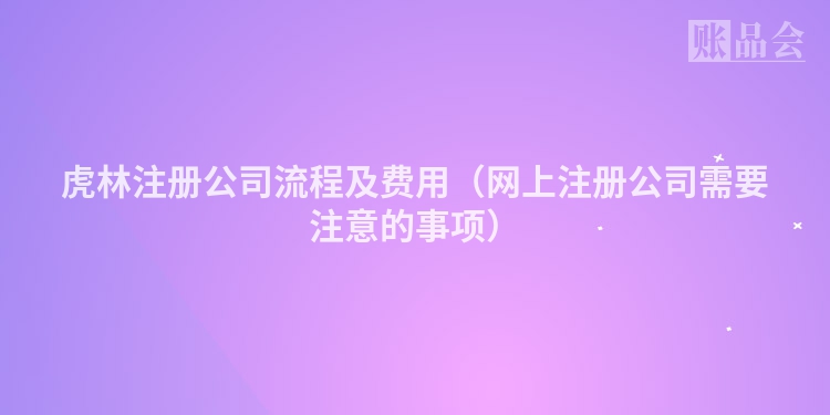 虎林注册公司流程及费用（网上注册公司需要注意的事项）