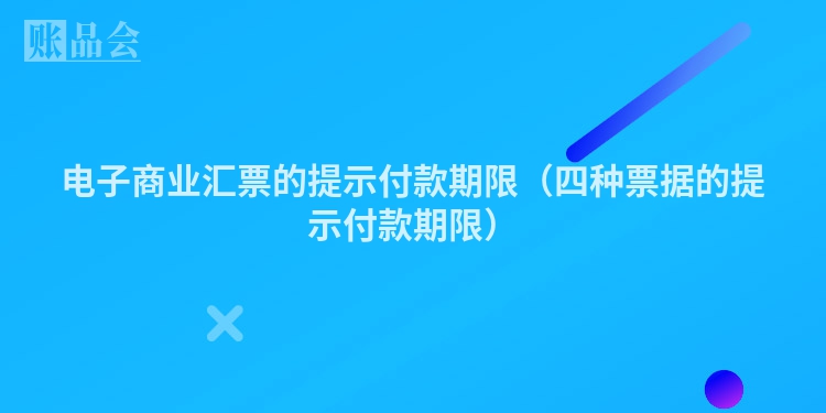 电子商业汇票的提示付款期限（四种票据的提示付款期限）