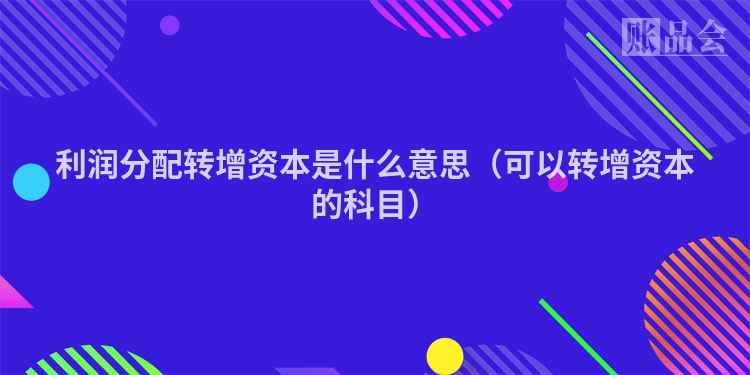 利润分配转增资本是什么意思(可以转增资本的科目)