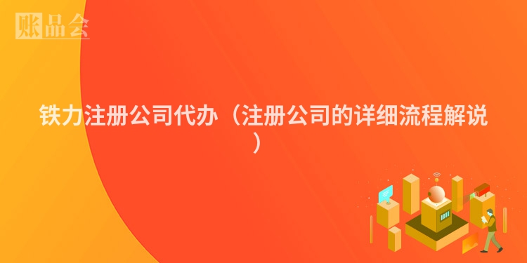 铁力注册公司代办（注册公司的详细流程解说）