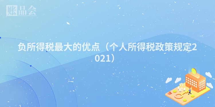 负所得税最大的优点（个人所得税政策规定2021）