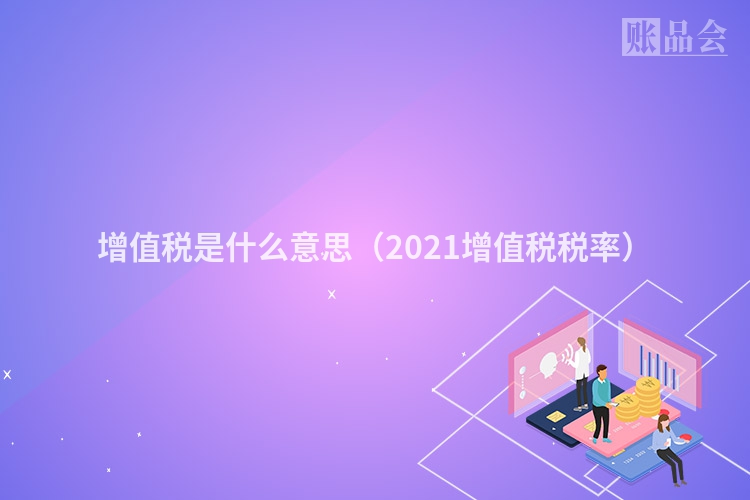 增值税是什么意思（2021增值税税率）