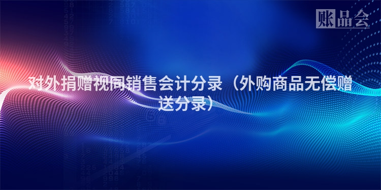 对外捐赠视同销售会计分录（外购商品无偿赠送分录）