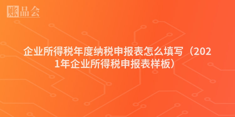 企业所得税年度纳税申报表怎么填写（2021年企业所得税申报表样板）