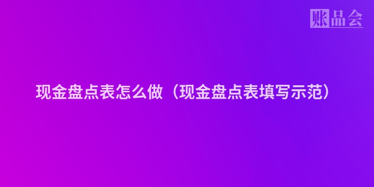 现金盘点表怎么做（现金盘点表填写示范）