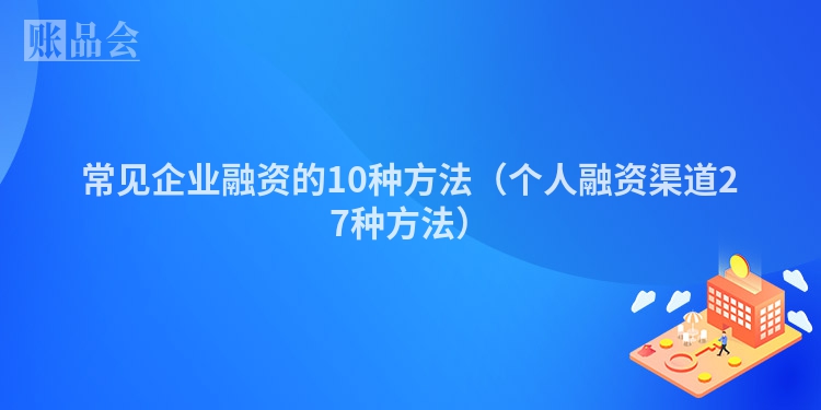 常见企业融资的10种方法（个人融资渠道27种方法）