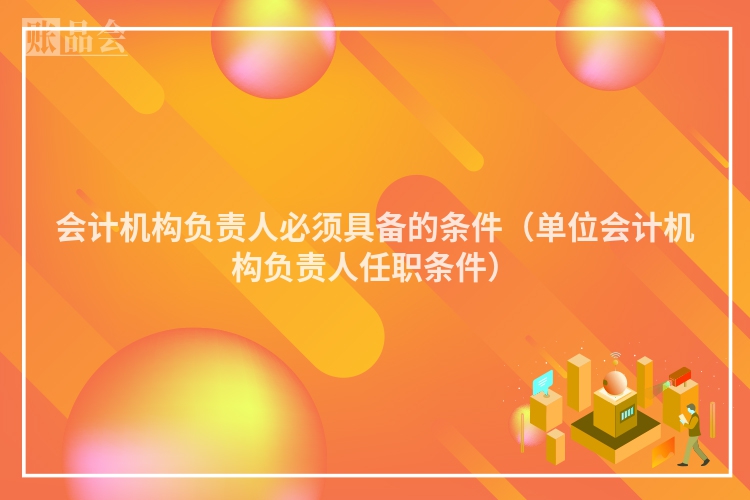 会计机构负责人必须具备的条件（单位会计机构负责人任职条件）