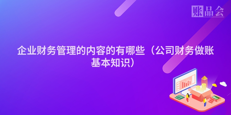 企业财务管理的内容的有哪些（公司财务做账基本知识）