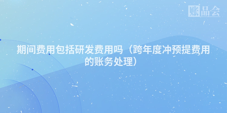 期间费用包括研发费用吗（跨年度冲预提费用的账务处理）