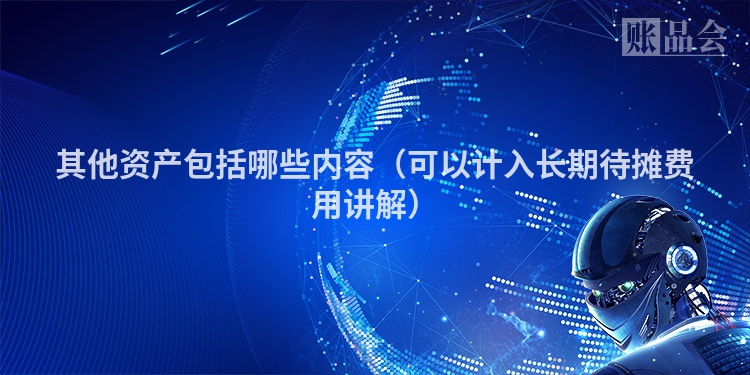 其他资产包括哪些内容（可以计入长期待摊费用讲解）