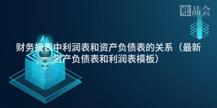 财务报表中利润表和资产负债表的关系（最新资产负债表和利润表模板）
